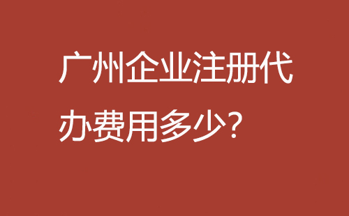廣州企業(yè)注冊(cè)代辦費(fèi)用多少？